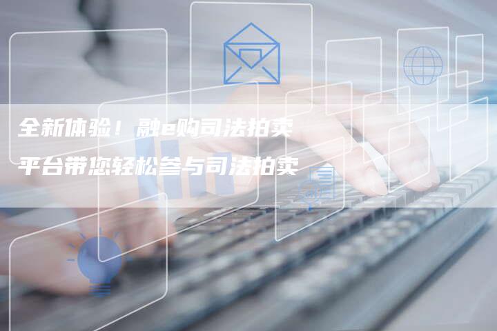全新体验！融e购司法拍卖平台带您轻松参与司法拍卖