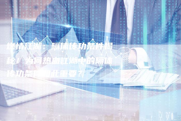 燃情江湖：隔体传功条件揭秘！为何热血江湖中的隔体传功条件如此重要？