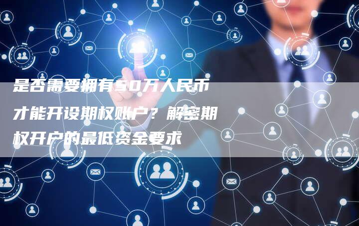 是否需要拥有50万人民币才能开设期权账户？解密期权开户的最低资金要求