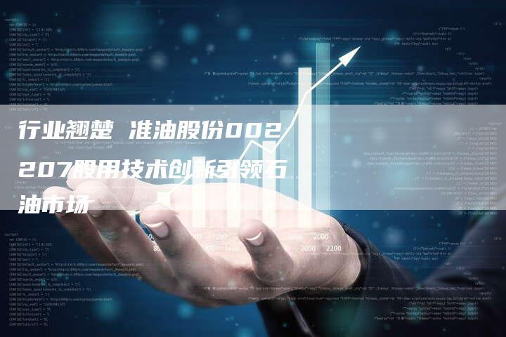 行业翘楚 准油股份002207股用技术创新引领石油市场
