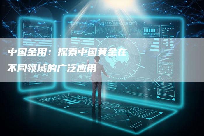 中国金用：探索中国黄金在不同领域的广泛应用