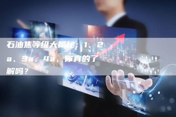石油焦等级大揭秘：1、2a、3a、4a，你真的了解吗？