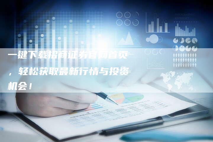 一键下载招商证券官网首页，轻松获取最新行情与投资机会！