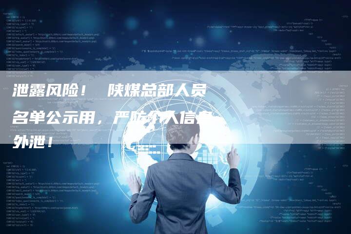 泄露风险！ 陕煤总部人员名单公示用，严防个人信息外泄！