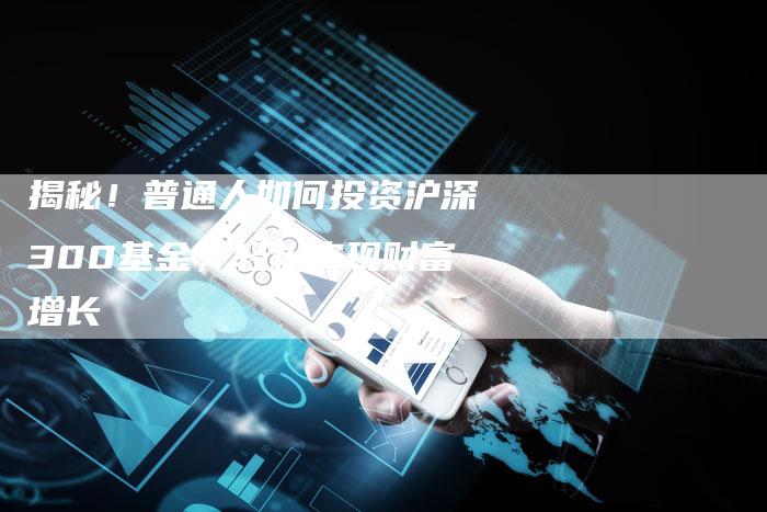 揭秘！普通人如何投资沪深300基金，轻松实现财富增长
