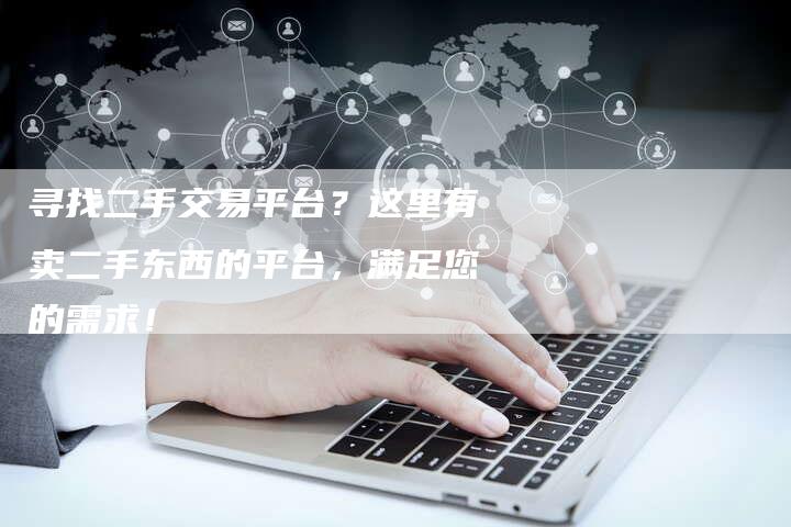 寻找二手交易平台？这里有卖二手东西的平台，满足您的需求！