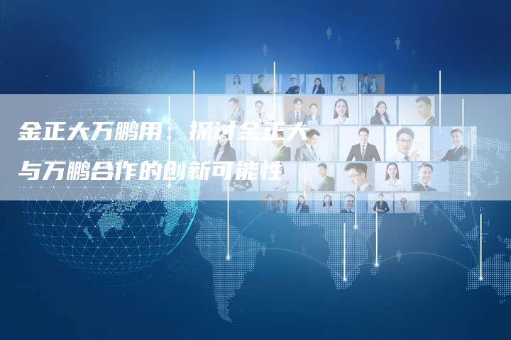 金正大万鹏用：探讨金正大与万鹏合作的创新可能性