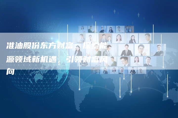 准油股份东方财富：探索能源领域新机遇，引领财富风向