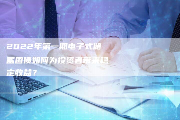 2022年第一期电子式储蓄国债如何为投资者带来稳定收益？