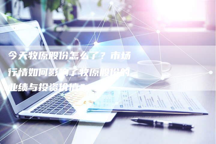 今天牧原股份怎么了？市场行情如何影响了牧原股份的业绩与投资价值？