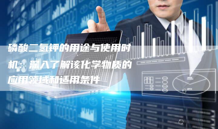 磷酸二氢钾的用途与使用时机：深入了解该化学物质的应用领域和适用条件