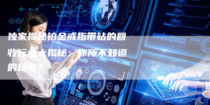 独家揭秘铂金戒指带钻的回收行业大揭秘：你所不知道的秘密！