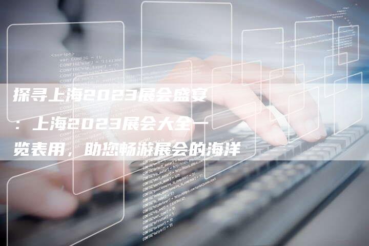 探寻上海2023展会盛宴：上海2023展会大全一览表用，助您畅游展会的海洋
