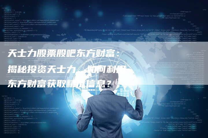 天士力股票股吧东方财富：揭秘投资天士力，如何利用东方财富获取精准信息？