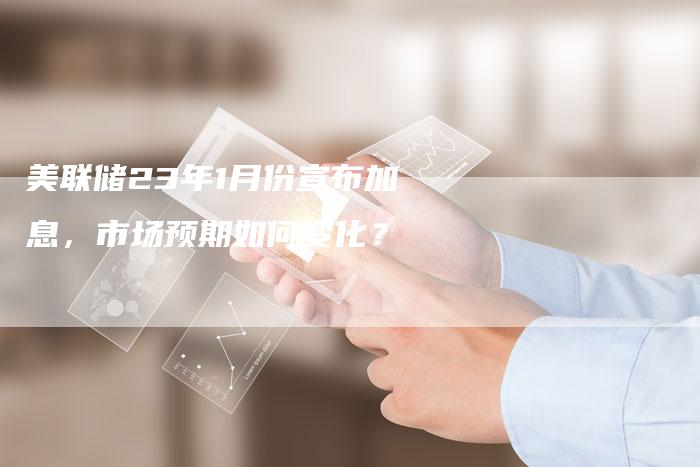 美联储23年1月份宣布加息，市场预期如何变化？