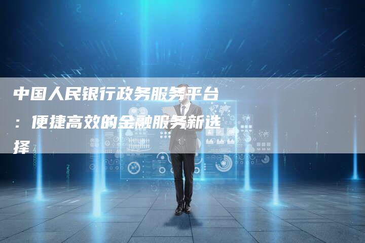 中国人民银行政务服务平台：便捷高效的金融服务新选择