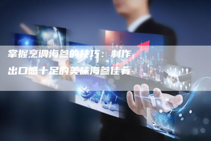 掌握烹调海参的技巧：制作出口感十足的美味海参佳肴