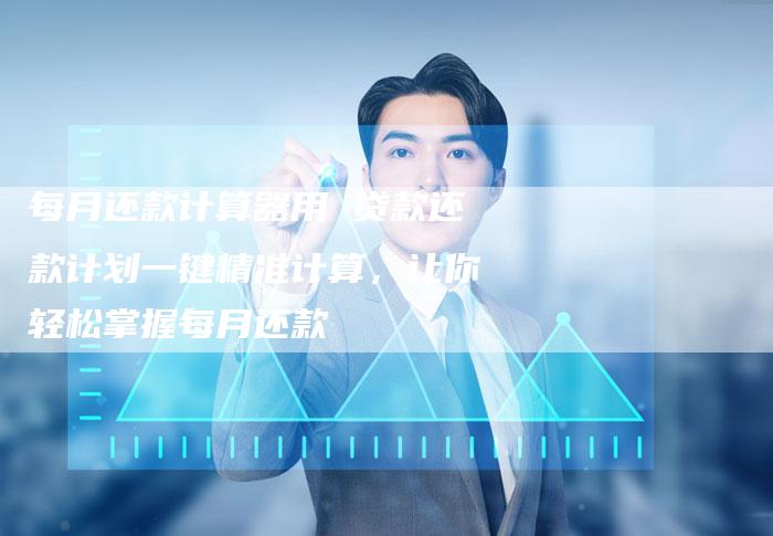 每月还款计算器用 贷款还款计划一键精准计算，让你轻松掌握每月还款