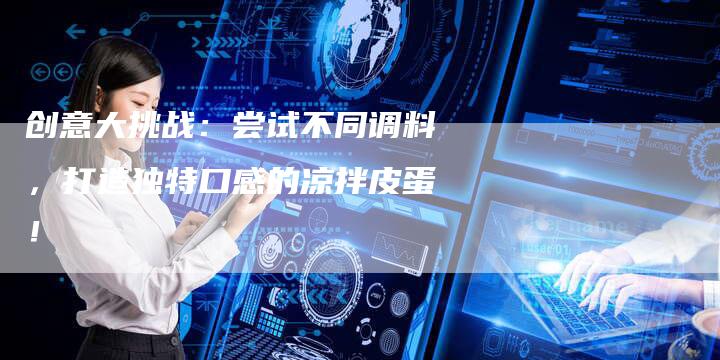 创意大挑战：尝试不同调料，打造独特口感的凉拌皮蛋！