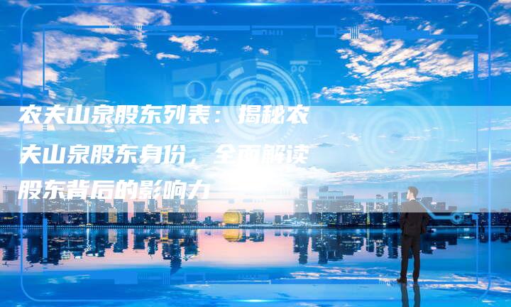 农夫山泉股东列表：揭秘农夫山泉股东身份，全面解读股东背后的影响力