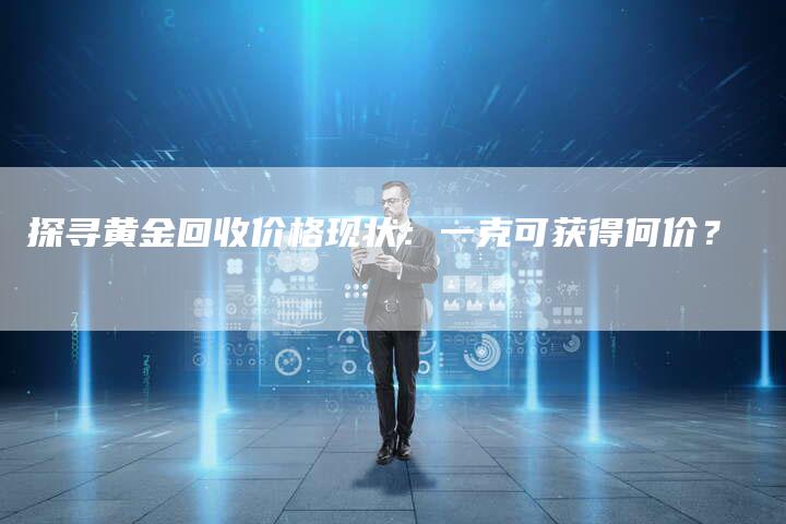 探寻黄金回收价格现状：一克可获得何价？
