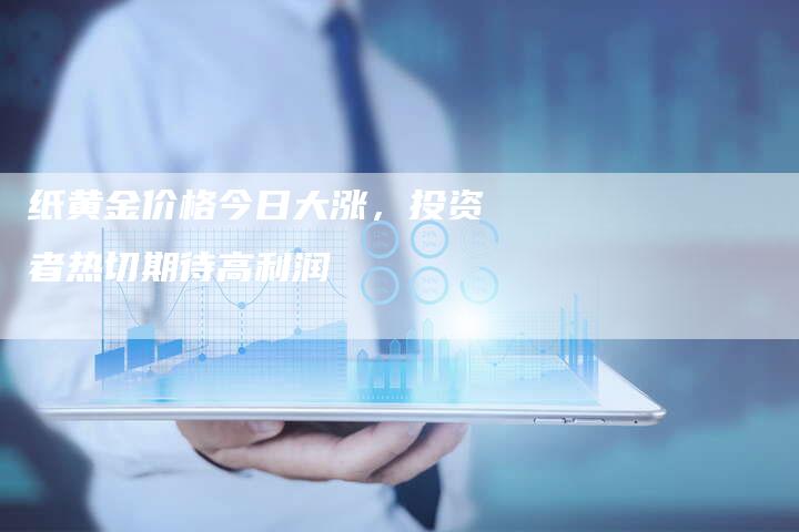 纸黄金价格今日大涨，投资者热切期待高利润