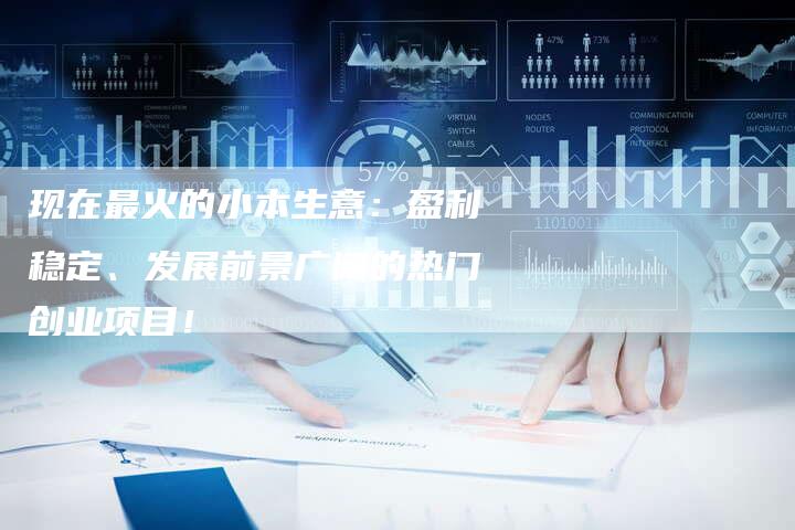 现在最火的小本生意：盈利稳定、发展前景广阔的热门创业项目！
