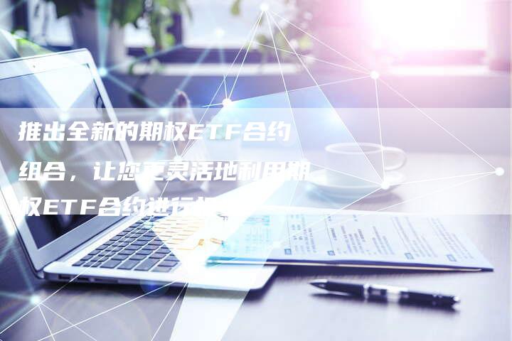 推出全新的期权ETF合约组合，让您更灵活地利用期权ETF合约进行投资