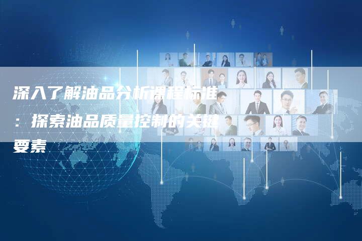 深入了解油品分析课程标准：探索油品质量控制的关键要素