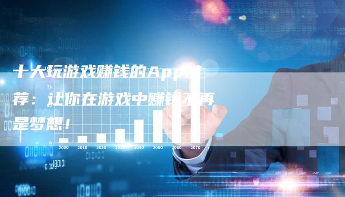 十大玩游戏赚钱的App推荐：让你在游戏中赚钱不再是梦想！