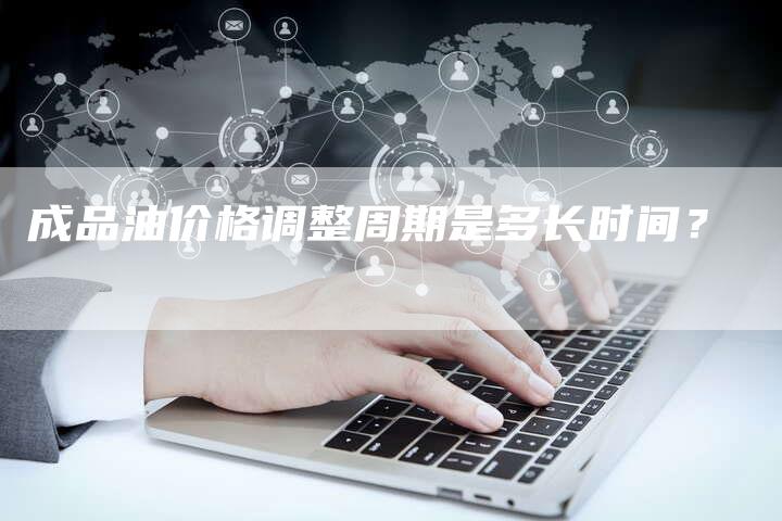 成品油价格调整周期是多长时间？