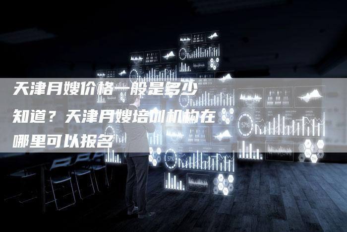 天津月嫂价格一般是多少 知道？天津月嫂培训机构在哪里可以报名
