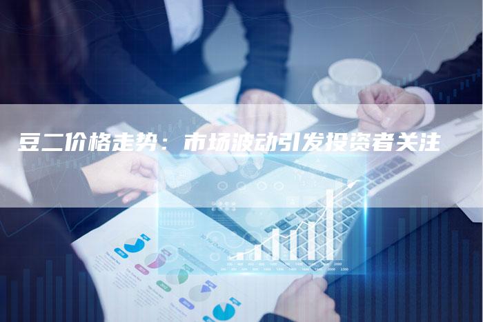豆二价格走势：市场波动引发投资者关注