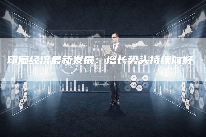 印度经济最新发展：增长势头持续向好