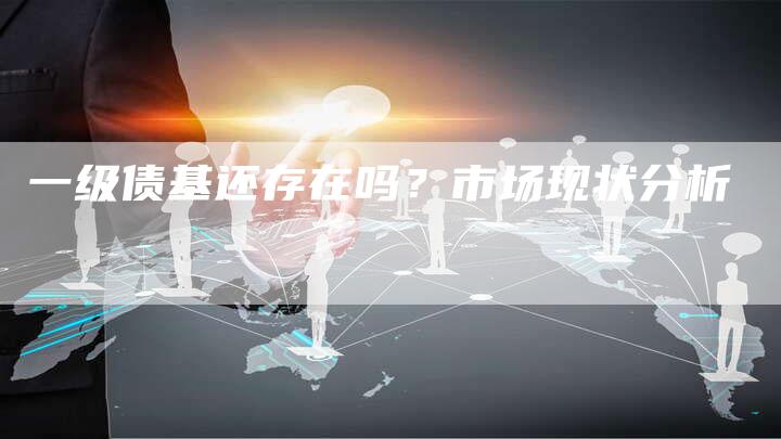 一级债基还存在吗？市场现状分析