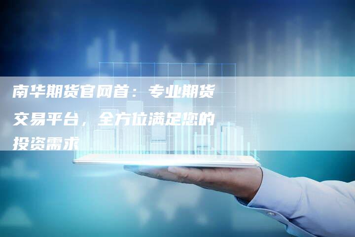 南华期货官网首：专业期货交易平台，全方位满足您的投资需求