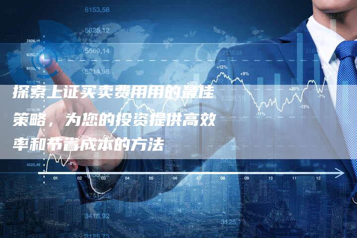 探索上证买卖费用用的最佳策略，为您的投资提供高效率和节省成本的方法
