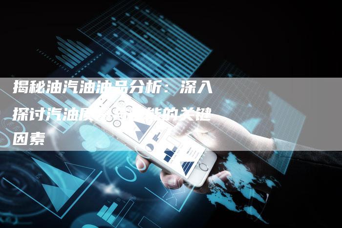 揭秘油汽油油品分析：深入探讨汽油质量与性能的关键因素