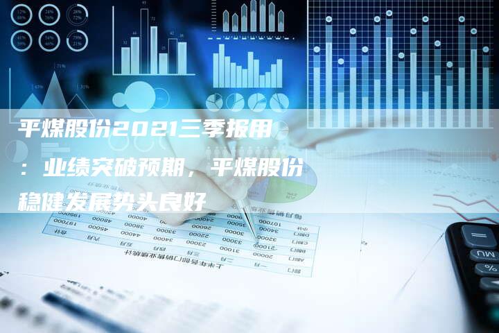 平煤股份2021三季报用：业绩突破预期，平煤股份稳健发展势头良好