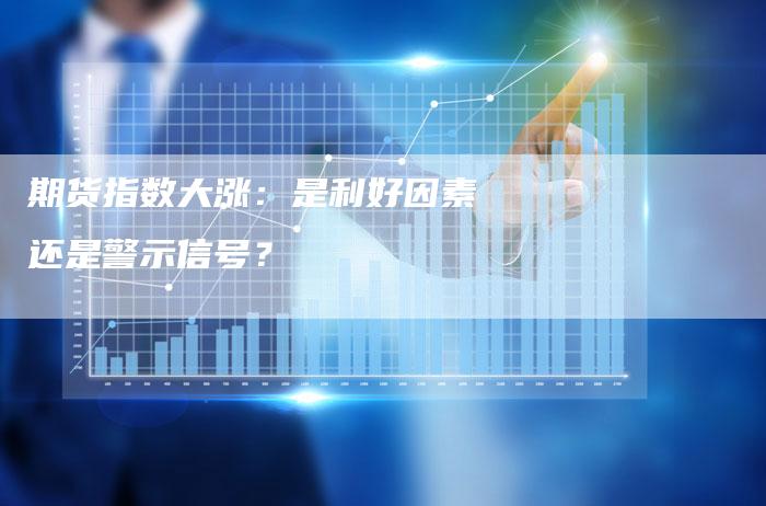 期货指数大涨：是利好因素还是警示信号？