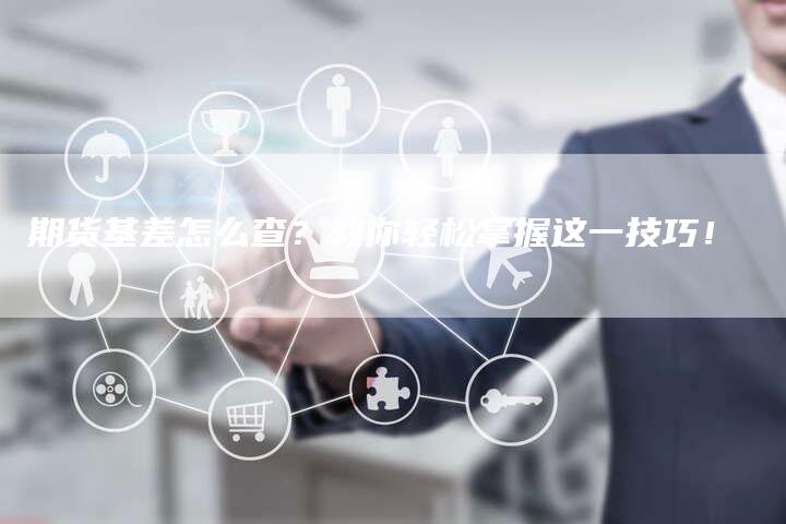 期货基差怎么查？教你轻松掌握这一技巧！