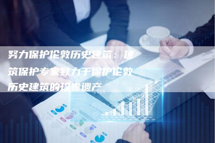 努力保护伦敦历史建筑：建筑保护专家致力于保护伦敦历史建筑的珍贵遗产
