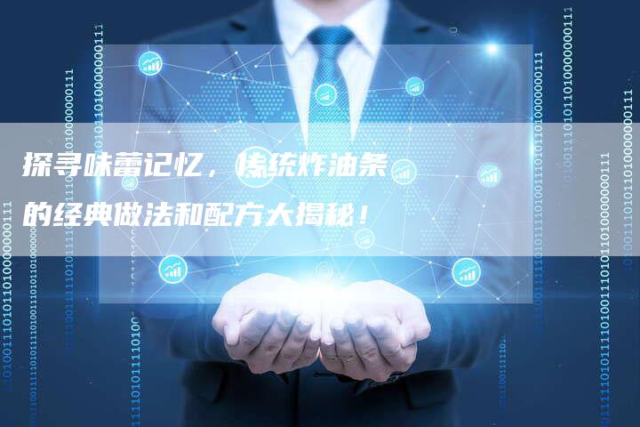 探寻味蕾记忆，传统炸油条的经典做法和配方大揭秘！