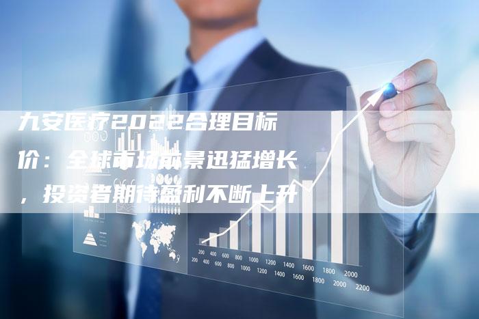 九安医疗2022合理目标价：全球市场前景迅猛增长，投资者期待盈利不断上升