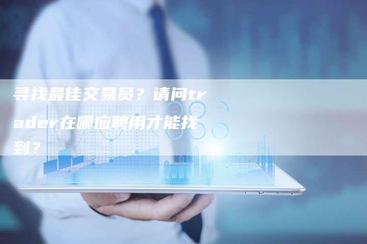 寻找最佳交易员？请问trader在哪应聘用才能找到？