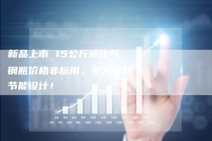 新品上市 15公斤液化气钢瓶价格非标用，专为高效节能设计！