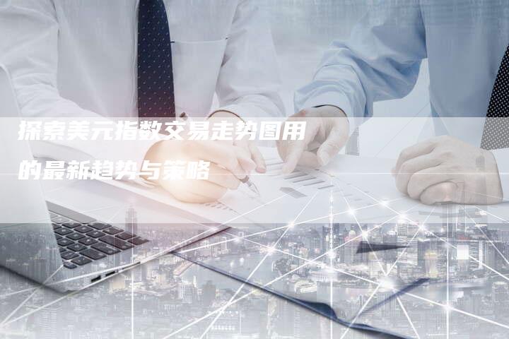 探索美元指数交易走势图用的最新趋势与策略