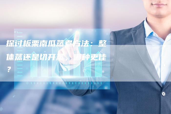 探讨板栗南瓜蒸煮方法：整体蒸还是切开蒸，哪种更佳？