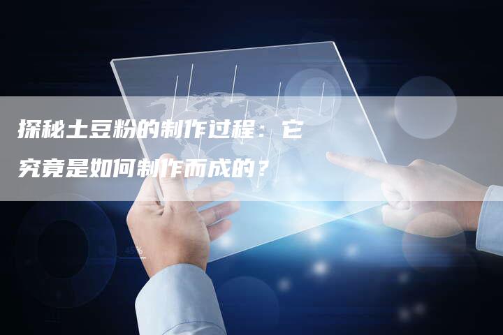 探秘土豆粉的制作过程：它究竟是如何制作而成的？