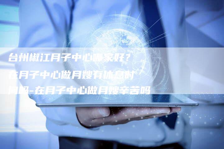 台州椒江月子中心哪家好？在月子中心做月嫂有休息时间吗-在月子中心做月嫂辛苦吗